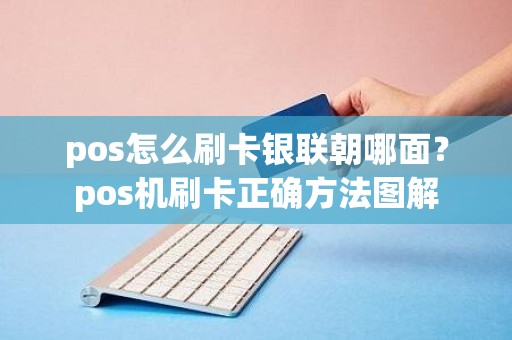 pos怎么刷卡银联朝哪面？pos机刷卡正确方法图解