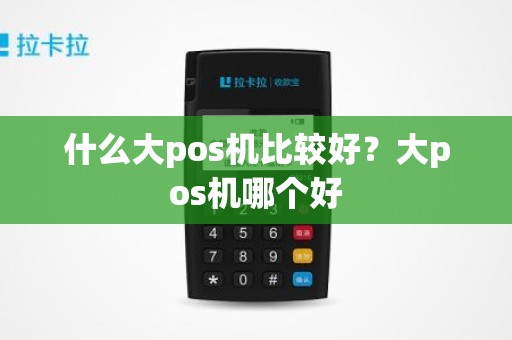 什么大pos机比较好？大pos机哪个好