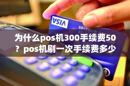 为什么pos机300手续费50？pos机刷一次手续费多少