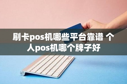 刷卡pos机哪些平台靠谱 个人pos机哪个牌子好