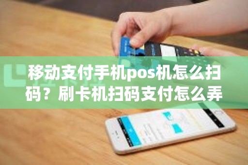 移动支付手机pos机怎么扫码？刷卡机扫码支付怎么弄的