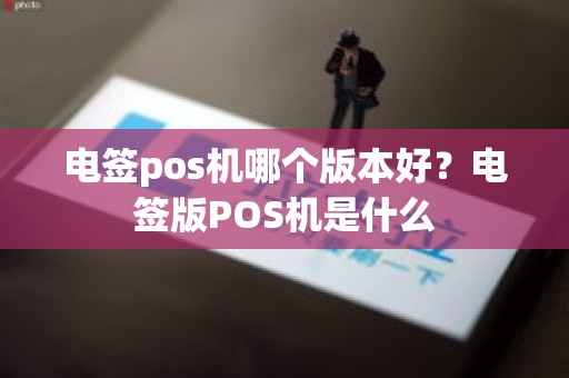 电签pos机哪个版本好？电签版POS机是什么