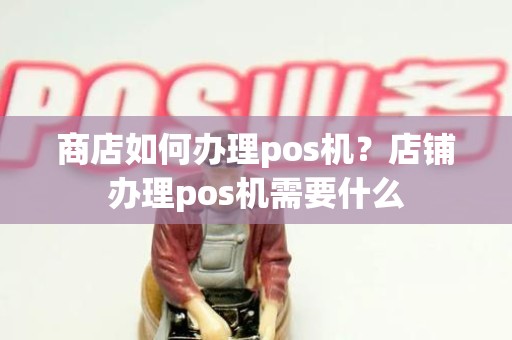 商店如何办理pos机？店铺办理pos机需要什么