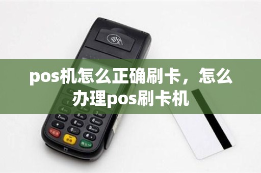 pos机怎么正确刷卡，怎么办理pos刷卡机