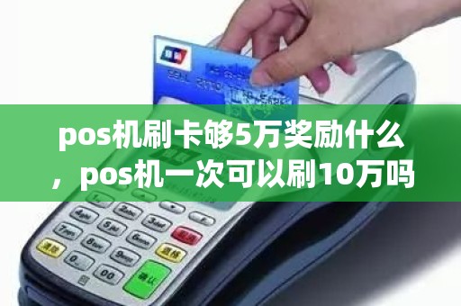 pos机刷卡够5万奖励什么，pos机一次可以刷10万吗