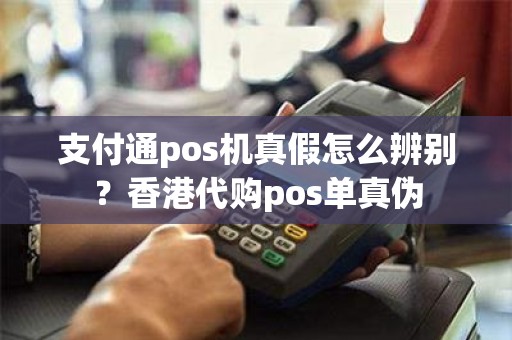 支付通pos机真假怎么辨别？香港代购pos单真伪