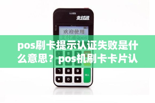 pos刷卡提示认证失败是什么意思？pos机刷卡卡片认证失败什么原因