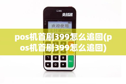 pos机首刷399怎么追回(pos机首刷399怎么追回)