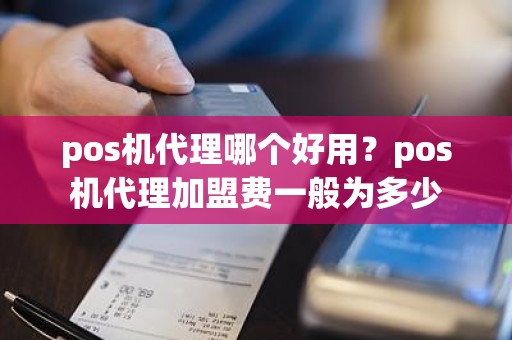 pos机代理哪个好用？pos机代理加盟费一般为多少