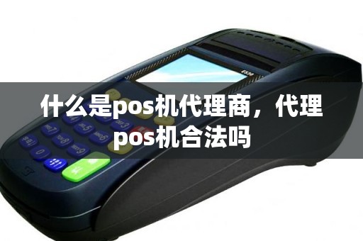 什么是pos机代理商，代理pos机合法吗