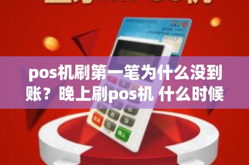 pos机刷第一笔为什么没到账？晚上刷pos机 什么时候到账