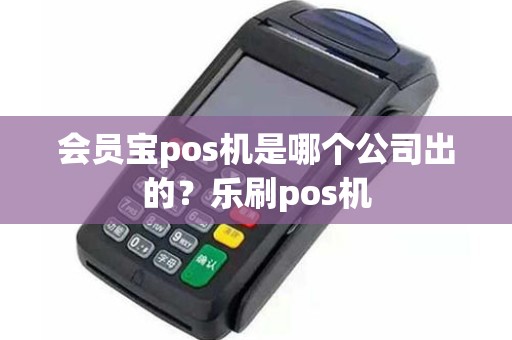 会员宝pos机是哪个公司出的？乐刷pos机