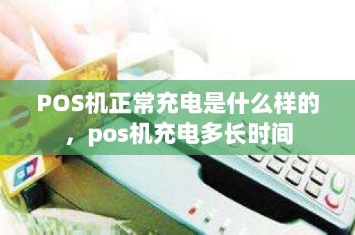POS机正常充电是什么样的，pos机充电多长时间