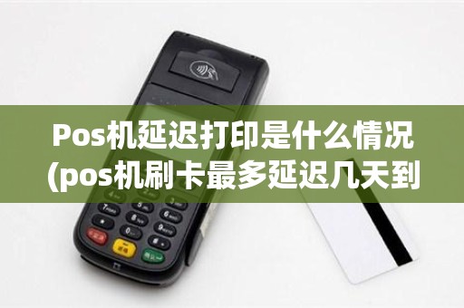Pos机延迟打印是什么情况(pos机刷卡最多延迟几天到账)