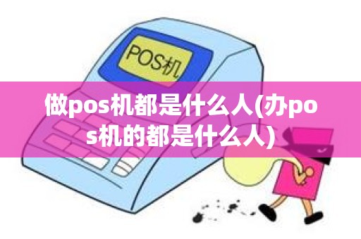 做pos机都是什么人(办pos机的都是什么人)