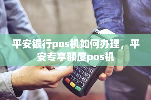 平安银行pos机如何办理，平安专享额度pos机