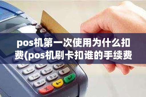 pos机第一次使用为什么扣费(pos机刷卡扣谁的手续费)