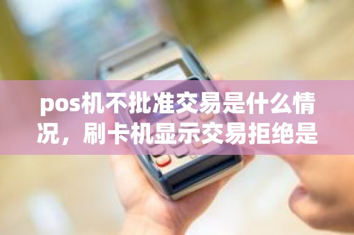 pos机不批准交易是什么情况，刷卡机显示交易拒绝是什么原因