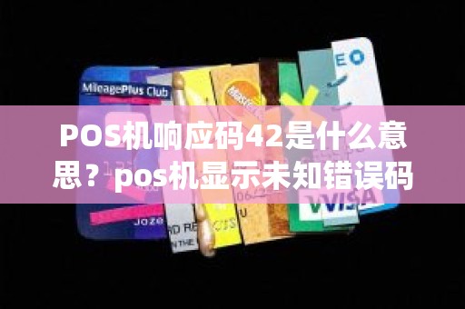 POS机响应码42是什么意思？pos机显示未知错误码是什么意思