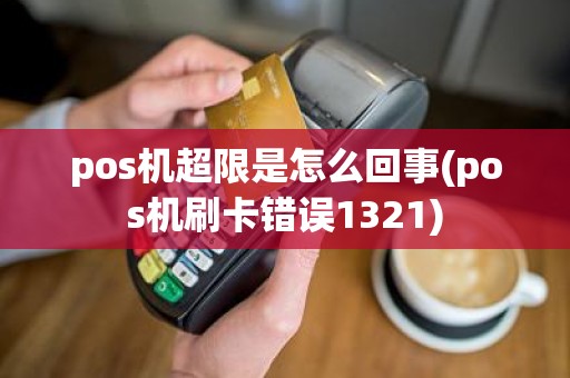 pos机超限是怎么回事(pos机刷卡错误1321)