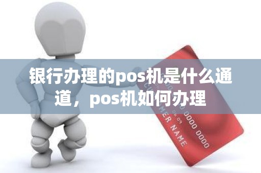 银行办理的pos机是什么通道，pos机如何办理