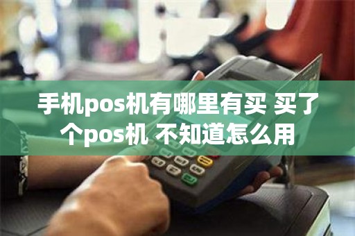 手机pos机有哪里有买 买了个pos机 不知道怎么用