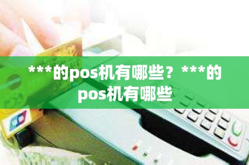 ***的pos机有哪些？***的pos机有哪些