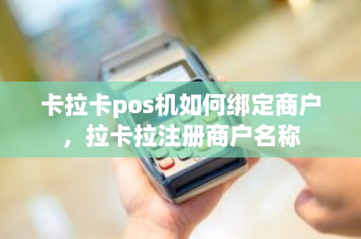 卡拉卡pos机如何绑定商户，拉卡拉注册商户名称