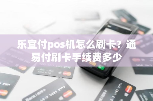 乐宜付pos机怎么刷卡？通易付刷卡手续费多少