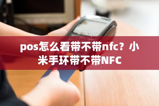 pos怎么看带不带nfc？小米手环带不带NFC