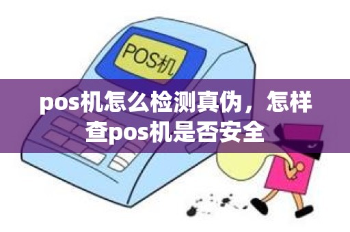 pos机怎么检测真伪，怎样查pos机是否安全