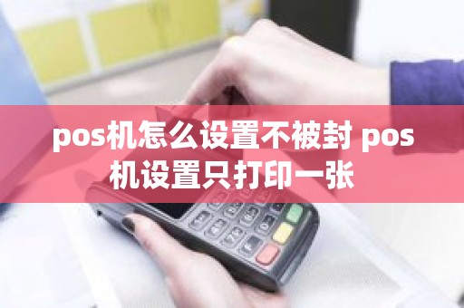 pos机怎么设置不被封 pos机设置只打印一张