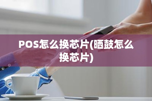 POS怎么换芯片(晒鼓怎么换芯片)
