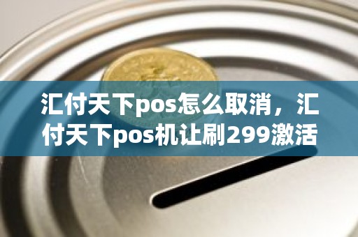 汇付天下pos怎么取消，汇付天下pos机让刷299激活