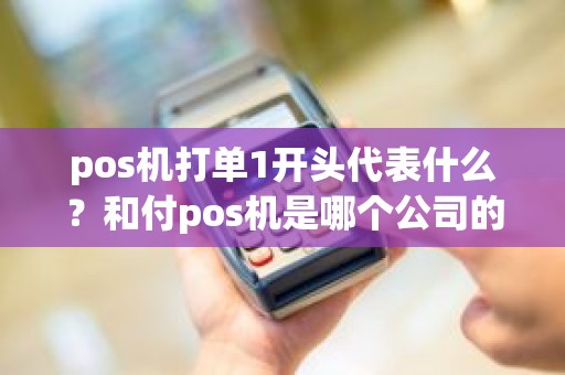 pos机打单1开头代表什么？和付pos机是哪个公司的
