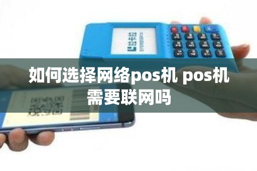 如何选择网络pos机 pos机需要联网吗