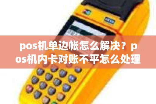 pos机单边帐怎么解决？pos机内卡对账不平怎么处理