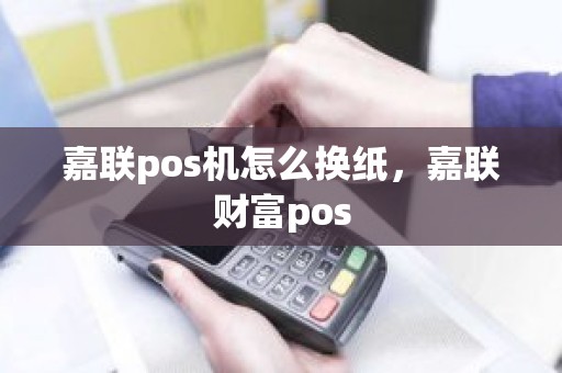 嘉联pos机怎么换纸，嘉联财富pos