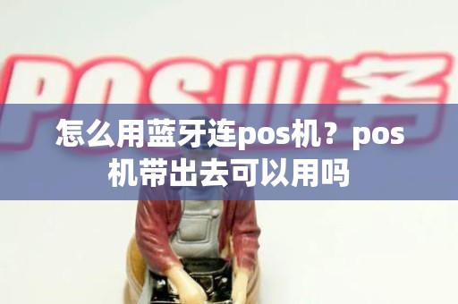 怎么用蓝牙连pos机？pos机带出去可以用吗