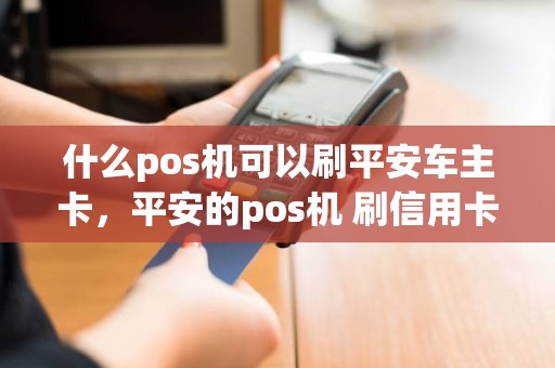 什么pos机可以刷平安车主卡，平安的pos机 刷信用卡几个点