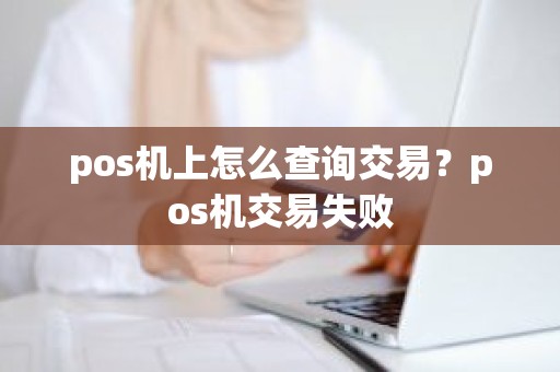 pos机上怎么查询交易？pos机交易失败