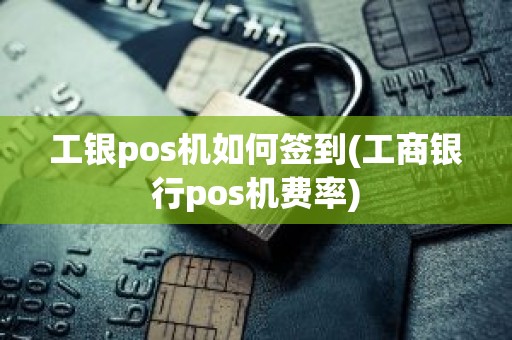 工银pos机如何签到(工商银行pos机费率)