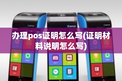 办理pos证明怎么写(证明材料说明怎么写)