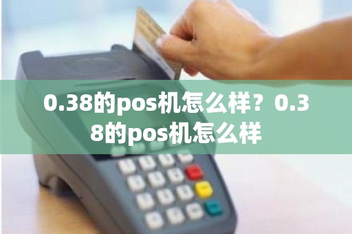 0.38的pos机怎么样？0.38的pos机怎么样