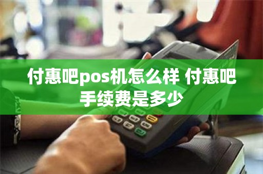 付惠吧pos机怎么样 付惠吧手续费是多少