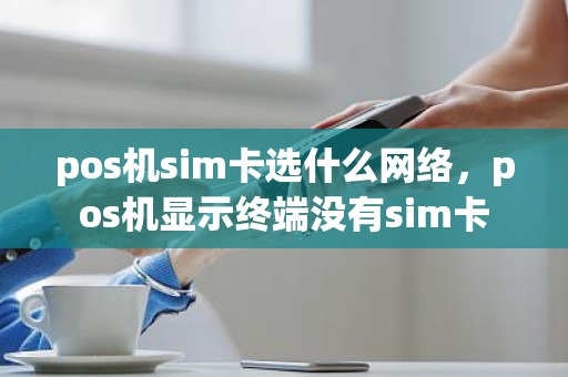 pos机sim卡选什么网络，pos机显示终端没有sim卡
