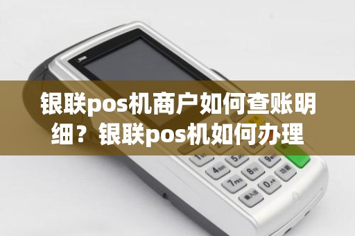 银联pos机商户如何查账明细？银联pos机如何办理