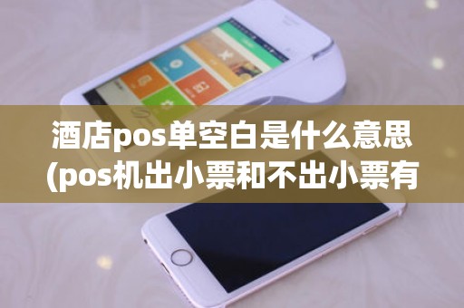 酒店pos单空白是什么意思(pos机出小票和不出小票有什么区别)