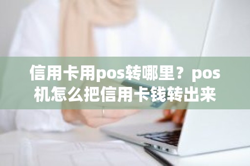 信用卡用pos转哪里？pos机怎么把信用卡钱转出来