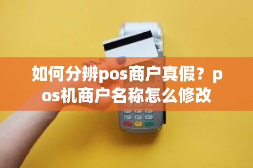 如何分辨pos商户真假？pos机商户名称怎么修改